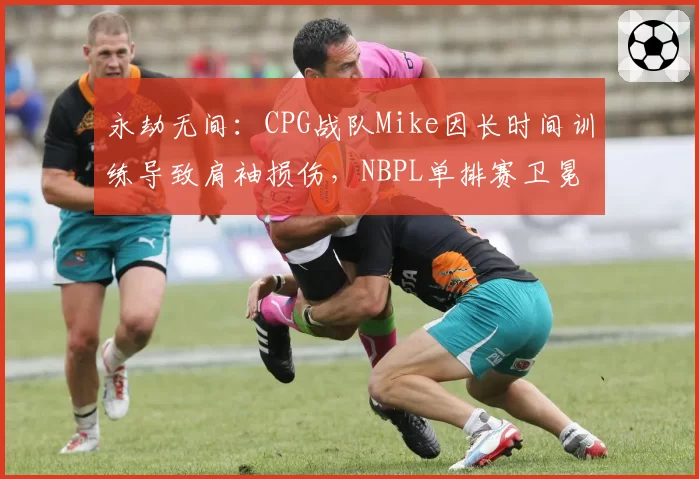 永劫无间:CPG战队Mike因长时间训练导致肩袖损伤,NBPL单排赛卫冕前景如何?