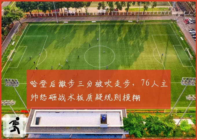 哈登后撤步三分被吹走步，76人主帅怒砸战术板质疑规则模糊