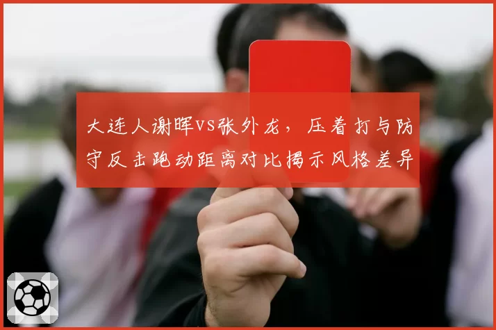 大连人谢晖vs张外龙，压着打与防守反击跑动距离对比揭示风格差异