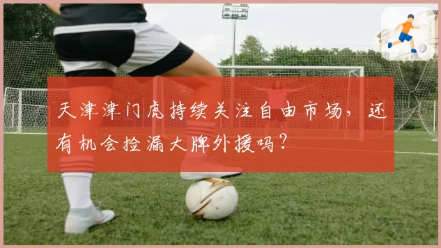 天津津门虎持续关注自由市场，还有机会捡漏大牌外援吗？