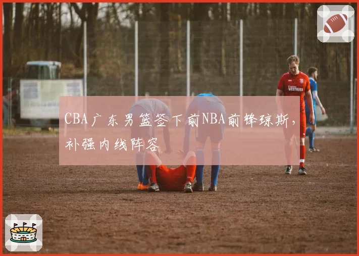 CBA广东男篮签下前NBA前锋琼斯，补强内线阵容