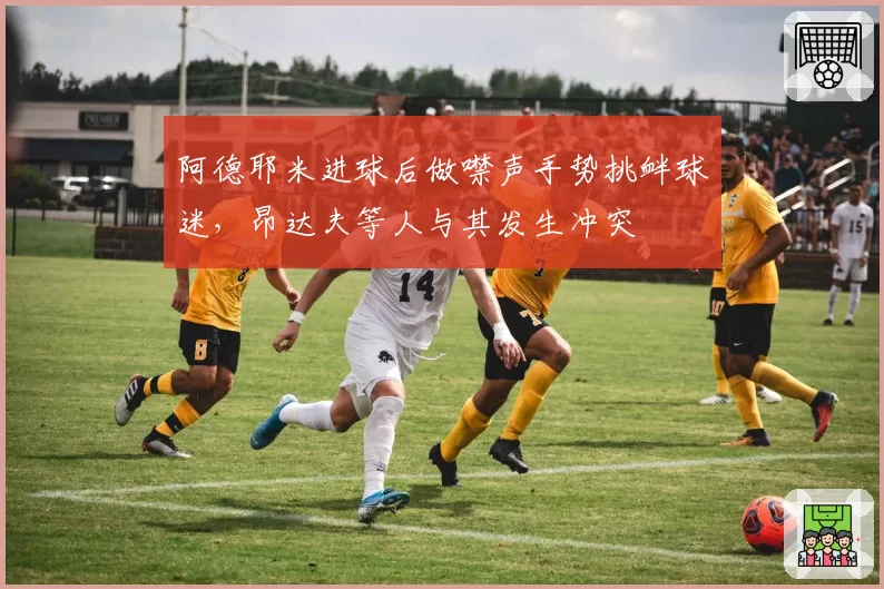 阿德耶米进球后做噤声手势挑衅球迷，昂达夫等人与其发生冲突