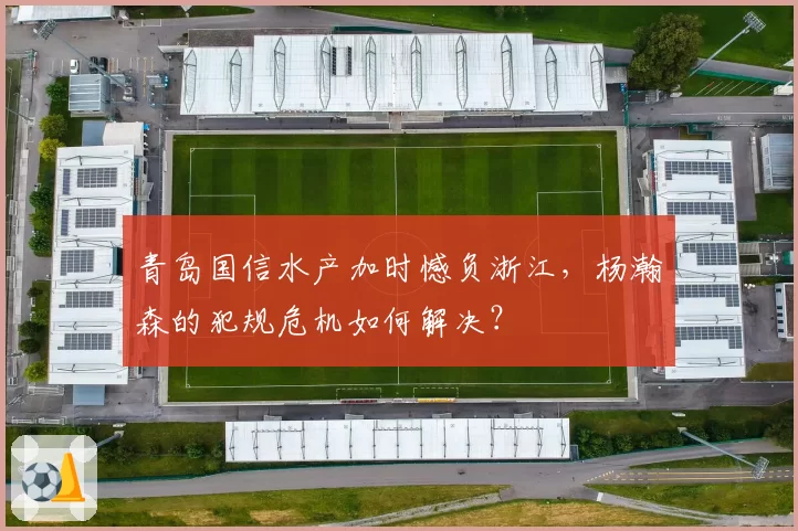 青岛国信水产加时憾负浙江，杨瀚森的犯规危机如何解决？