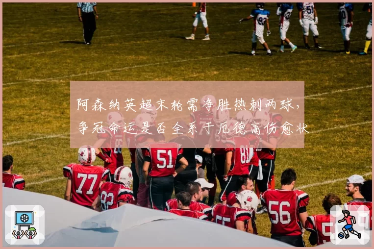 阿森纳英超末轮需净胜热刺两球,争冠命运是否全系于厄德高伤愈状态?
