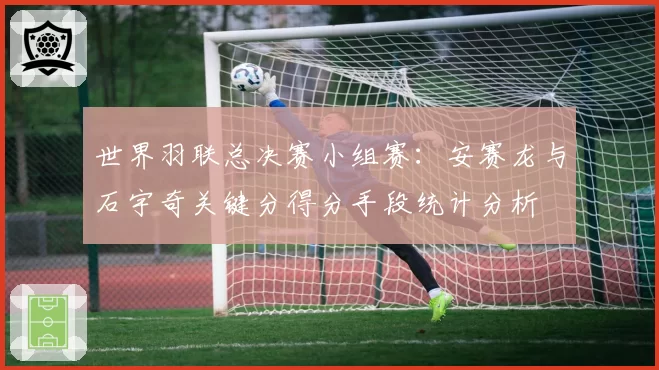 世界羽联总决赛小组赛:安赛龙与石宇奇关键分得分手段统计分析