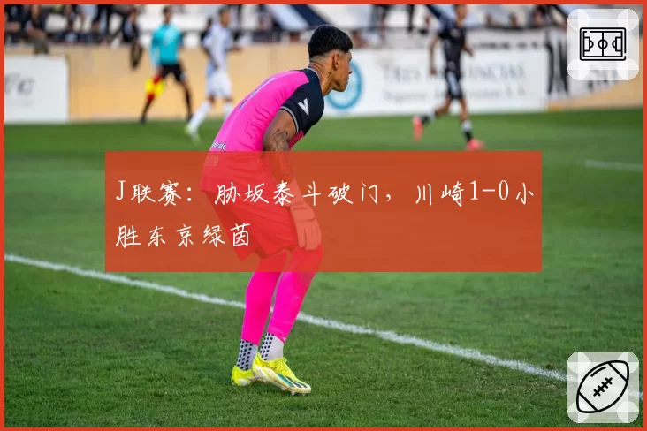 J联赛：胁坂泰斗破门，川崎1-0小胜东京绿茵
