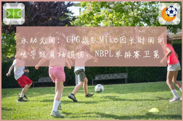 永劫无间:CPG战队Mike因长时间训练导致肩袖损伤,NBPL单排赛卫冕前景如何?