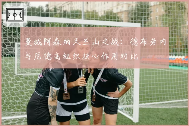 曼城阿森纳天王山之战:德布劳内与厄德高组织核心作用对比