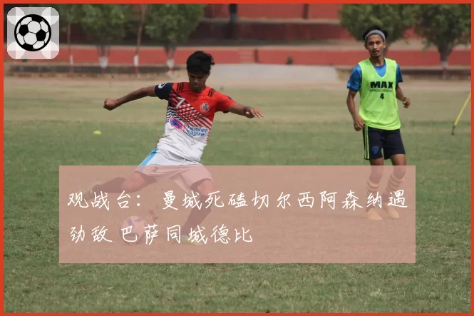 观战台：曼城死磕切尔西阿森纳遇劲敌 巴萨同城德比