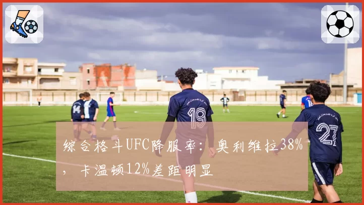 综合格斗UFC降服率：奥利维拉38%，卡温顿12%差距明显