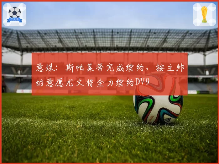 意媒:斯帕莱蒂完成续约,按主帅的意愿尤文将全力续约DV9