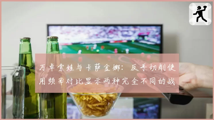 万卓索娃与卡萨金娜：反手切削使用频率对比显示两种完全不同的战术体系