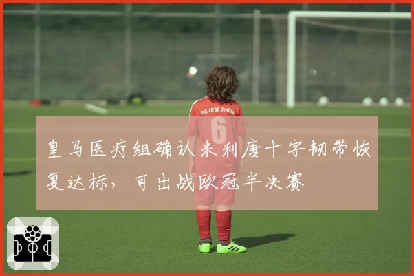 皇马医疗组确认米利唐十字韧带恢复达标，可出战欧冠半决赛