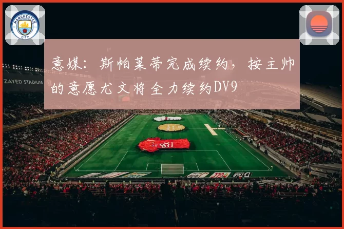 意媒:斯帕莱蒂完成续约,按主帅的意愿尤文将全力续约DV9