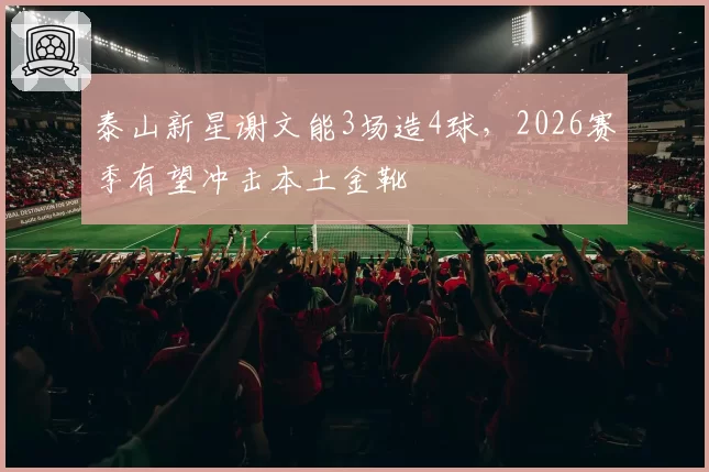 泰山新星谢文能3场造4球，2026赛季有望冲击本土金靴
