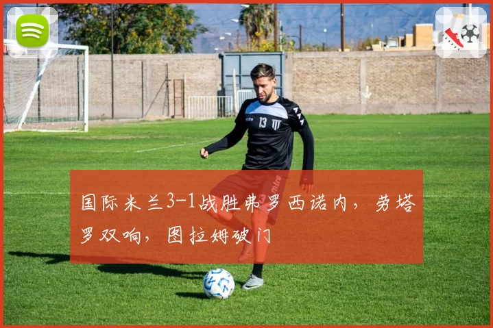 国际米兰3-1战胜弗罗西诺内，劳塔罗双响，图拉姆破门