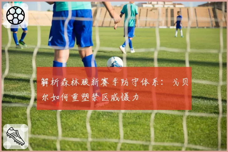 解析森林狼新赛季防守体系：戈贝尔如何重塑禁区威慑力