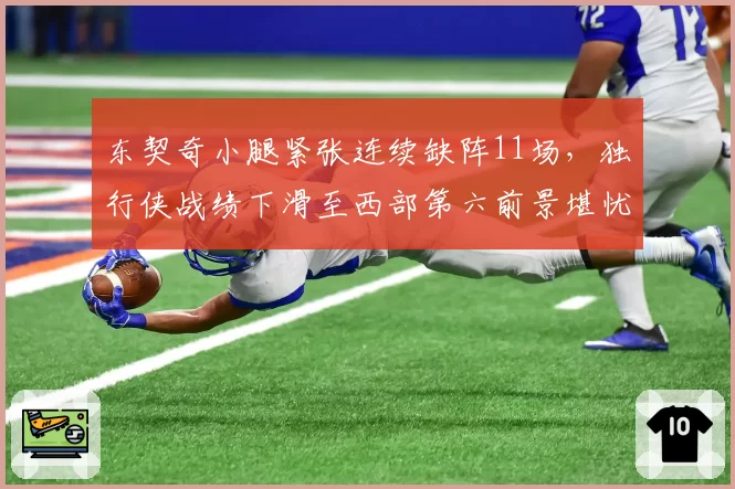 东契奇小腿紧张连续缺阵11场,独行侠战绩下滑至西部第六前景堪忧