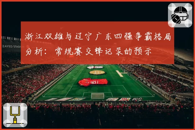 浙江双雄与辽宁广东四强争霸格局分析：常规赛交锋记录的预示