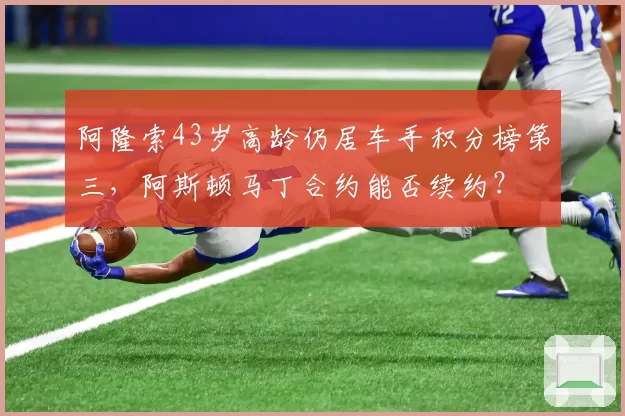 阿隆索43岁高龄仍居车手积分榜第三,阿斯顿马丁合约能否续约?