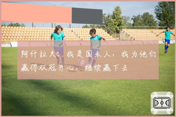 阿什拉夫:我是国米人,我为他们赢得双冠开心,继续赢下去