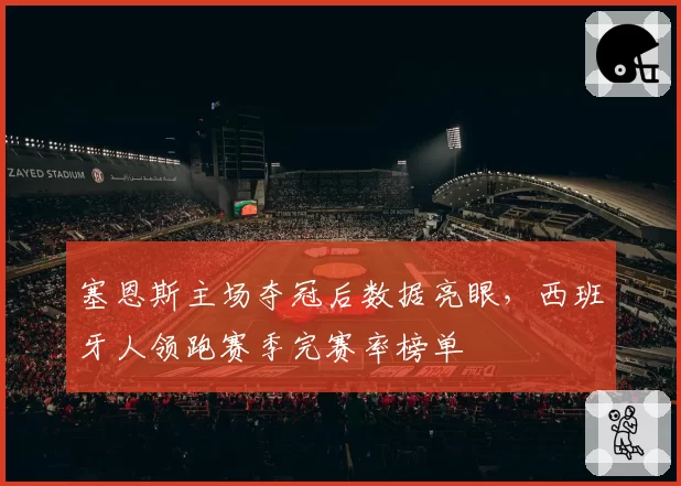 塞恩斯主场夺冠后数据亮眼,西班牙人领跑赛季完赛率榜单