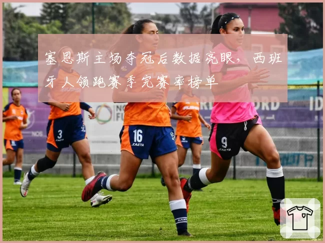 塞恩斯主场夺冠后数据亮眼,西班牙人领跑赛季完赛率榜单