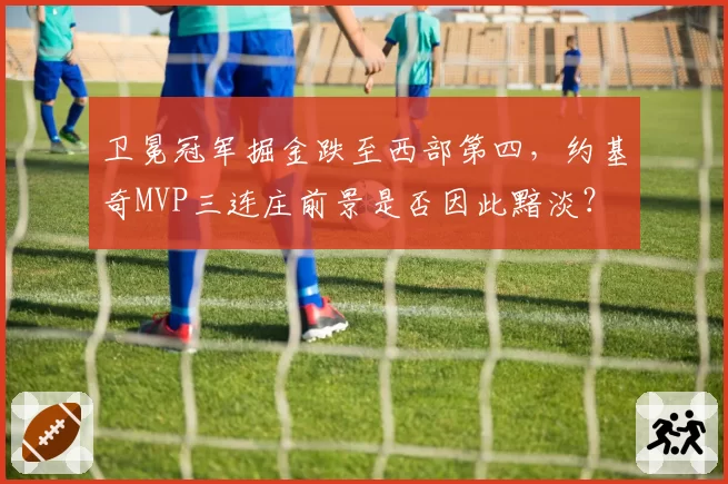 卫冕冠军掘金跌至西部第四，约基奇MVP三连庄前景是否因此黯淡？