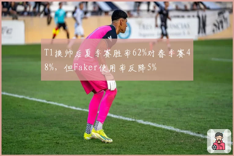 T1换帅后夏季赛胜率62%对春季赛48%，但Faker使用率反降5%