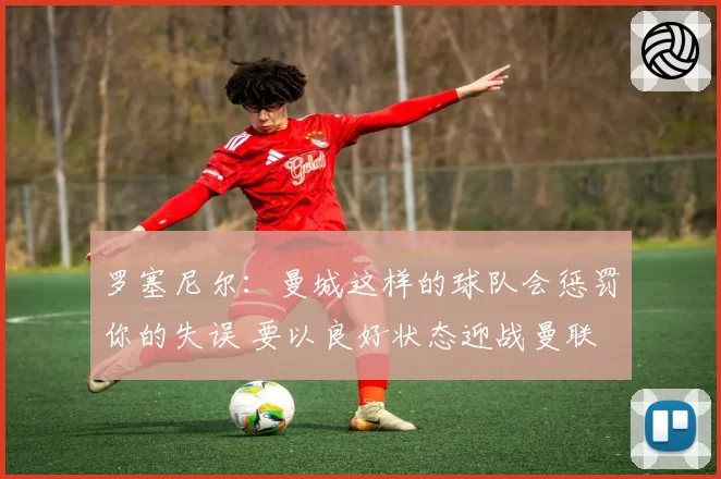 罗塞尼尔：曼城这样的球队会惩罚你的失误 要以良好状态迎战曼联