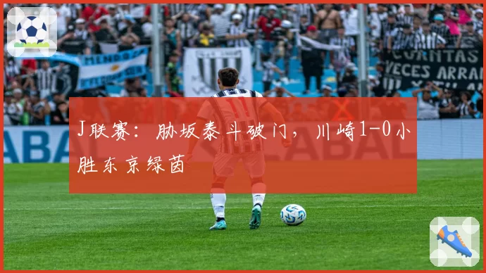 J联赛：胁坂泰斗破门，川崎1-0小胜东京绿茵