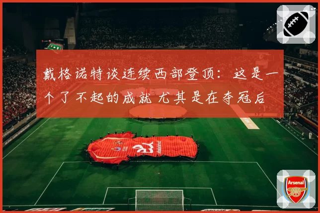 戴格诺特谈连续西部登顶：这是一个了不起的成就 尤其是在夺冠后