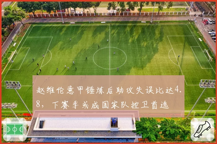 赵维伦意甲锤炼后助攻失误比达4.8,下赛季或成国家队控卫首选