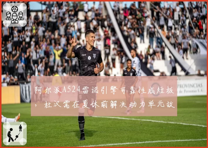 阿尔派A524雷诺引擎可靠性成短板，杜汉需在夏休前解决动力单元故障
