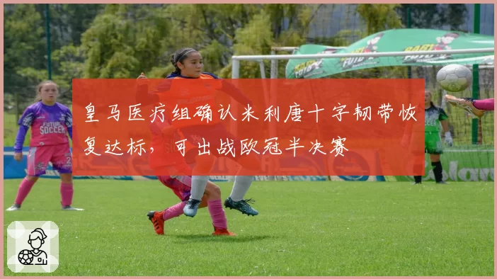 皇马医疗组确认米利唐十字韧带恢复达标，可出战欧冠半决赛