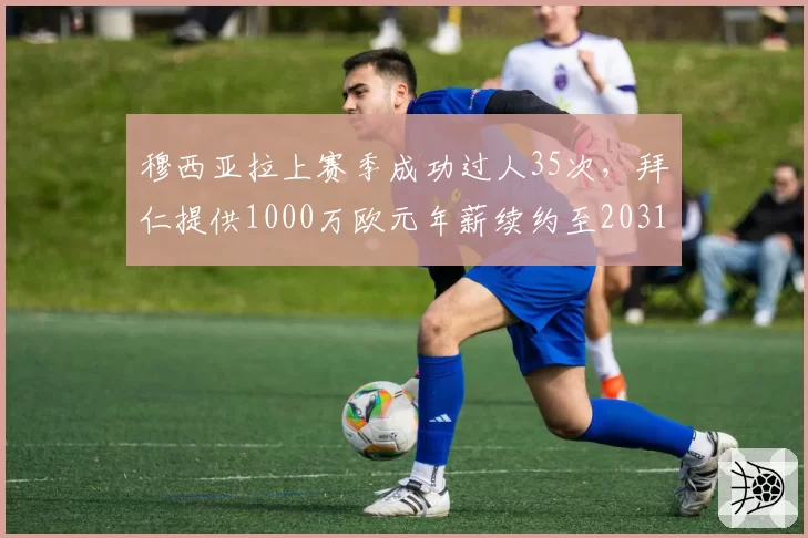 穆西亚拉上赛季成功过人35次，拜仁提供1000万欧元年薪续约至2031年