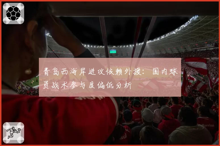 青岛西海岸进攻依赖外援：国内球员战术参与度偏低分析