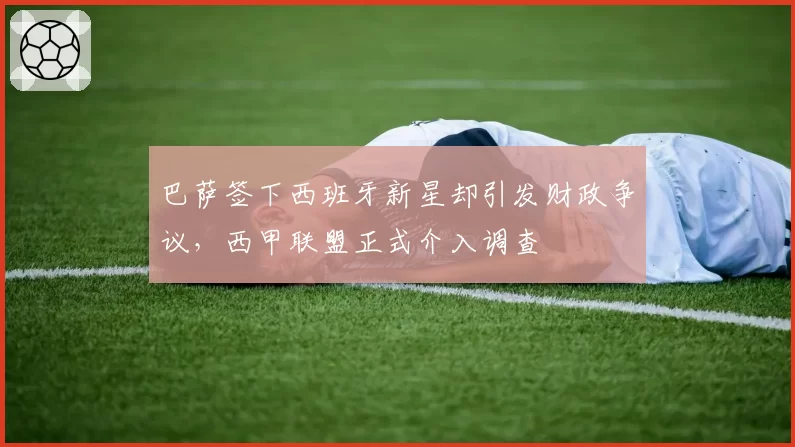 巴萨签下西班牙新星却引发财政争议,西甲联盟正式介入调查
