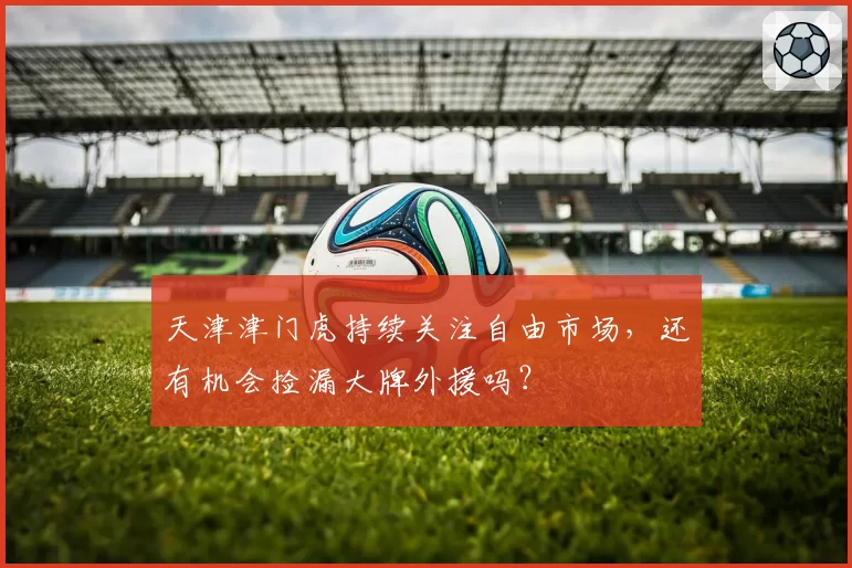 天津津门虎持续关注自由市场，还有机会捡漏大牌外援吗？