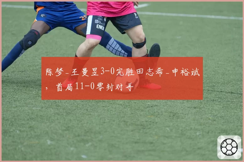 陈梦_王曼昱3-0完胜田志希_申裕斌，首局11-0零封对手