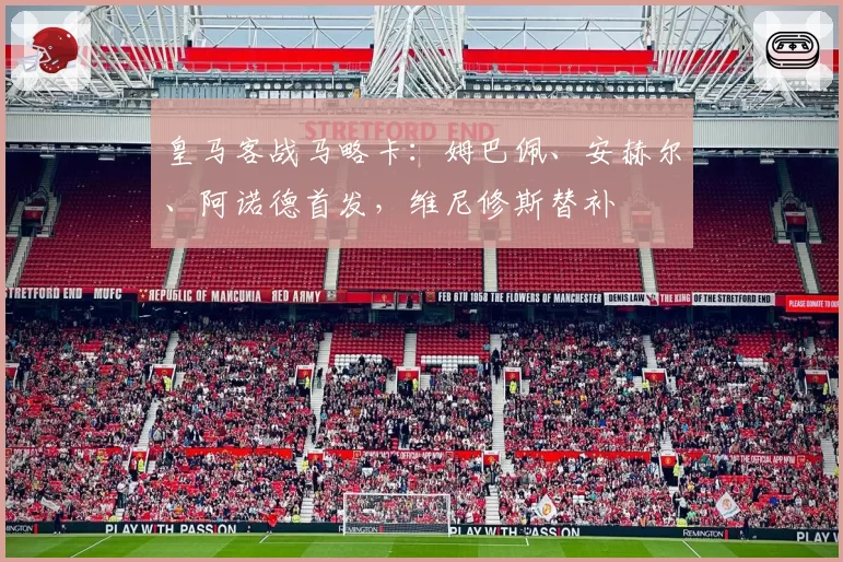 皇马客战马略卡:姆巴佩、安赫尔、阿诺德首发,维尼修斯替补