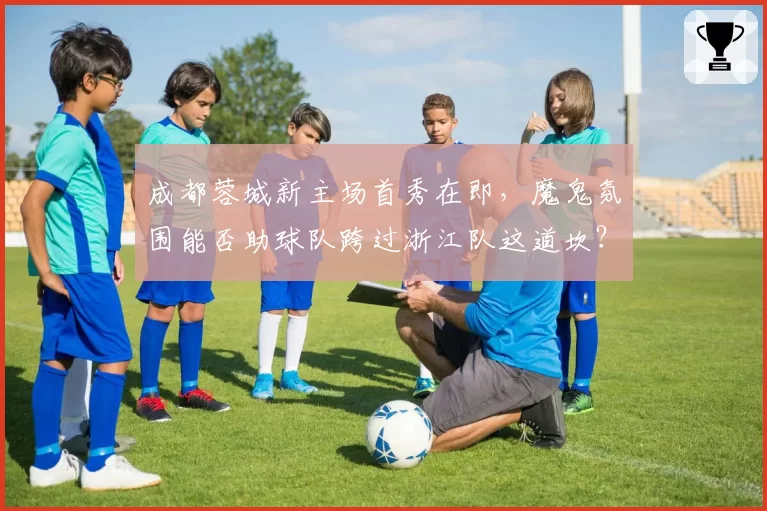 成都蓉城新主场首秀在即，魔鬼氛围能否助球队跨过浙江队这道坎？