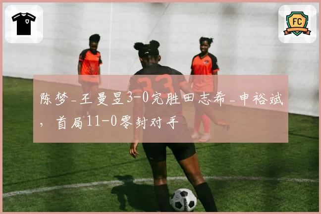 陈梦_王曼昱3-0完胜田志希_申裕斌，首局11-0零封对手