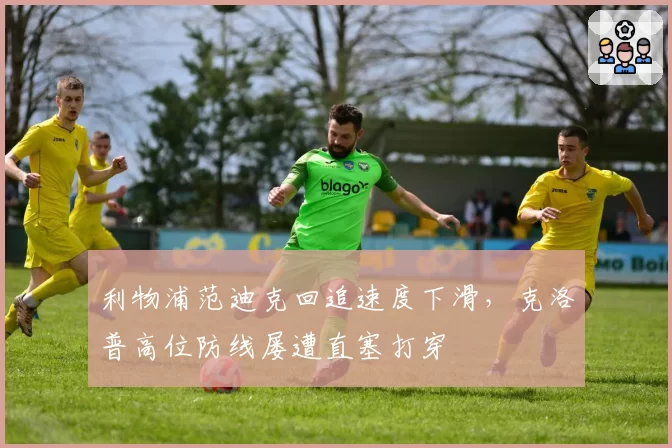 利物浦范迪克回追速度下滑，克洛普高位防线屡遭直塞打穿