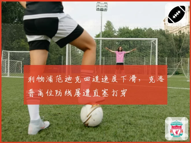 利物浦范迪克回追速度下滑，克洛普高位防线屡遭直塞打穿
