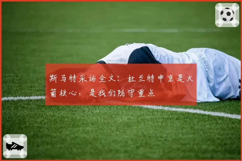 斯马特采访全文：杜兰特申京是火箭核心，是我们防守重点