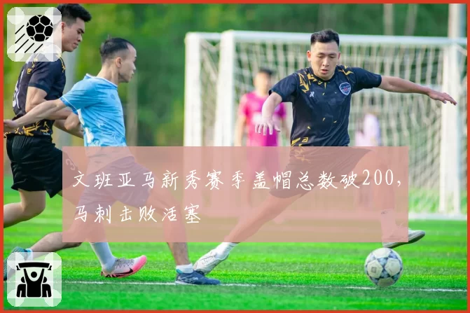 文班亚马新秀赛季盖帽总数破200，马刺击败活塞