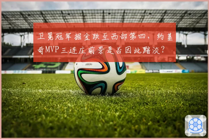 卫冕冠军掘金跌至西部第四，约基奇MVP三连庄前景是否因此黯淡？