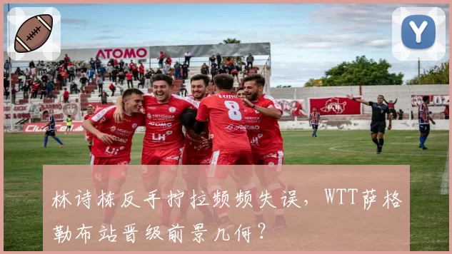 林诗栋反手拧拉频频失误,WTT萨格勒布站晋级前景几何?
