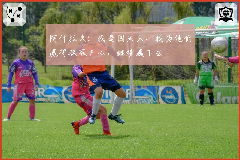 阿什拉夫:我是国米人,我为他们赢得双冠开心,继续赢下去